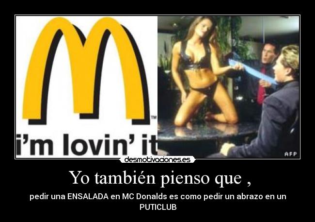 Yo también pienso que , - pedir una ENSALADA en MC Donalds es como pedir un abrazo en un PUTICLUB