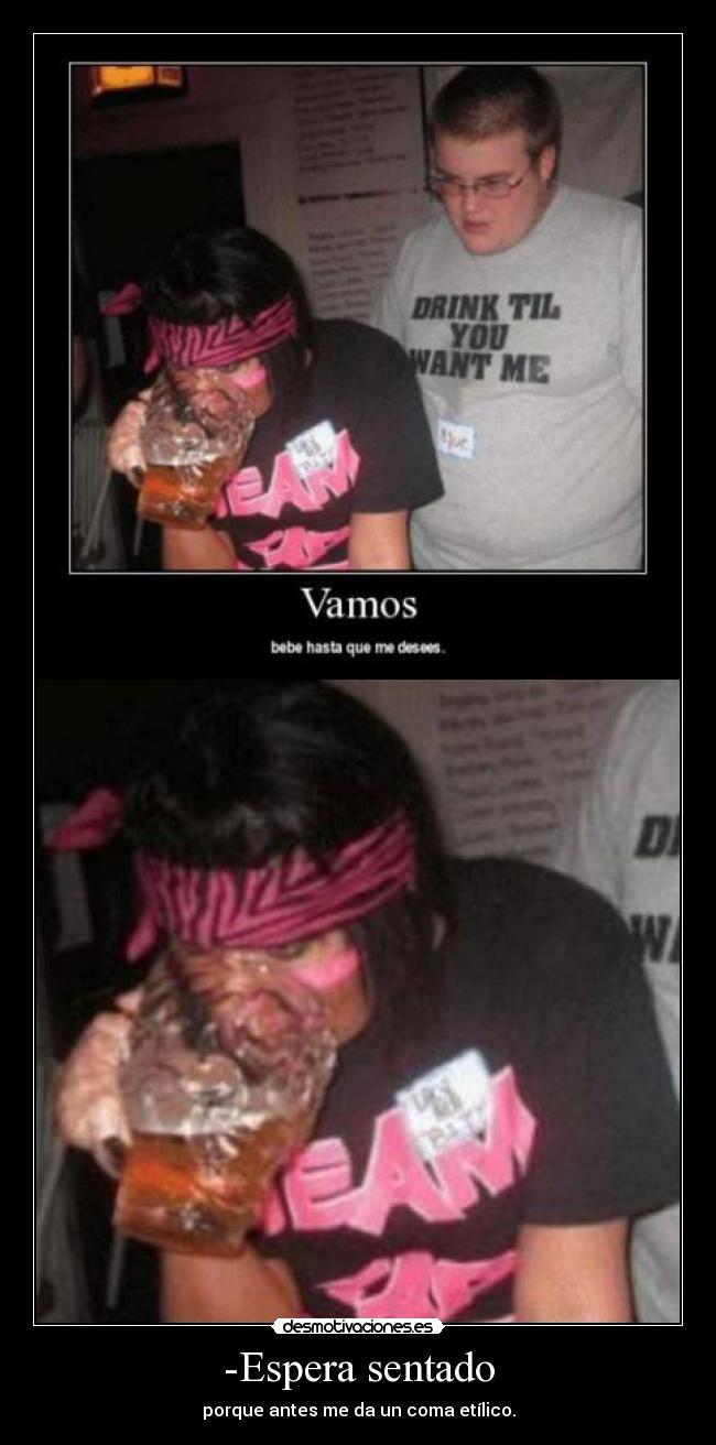 -Espera sentado - porque antes me da un coma etílico.