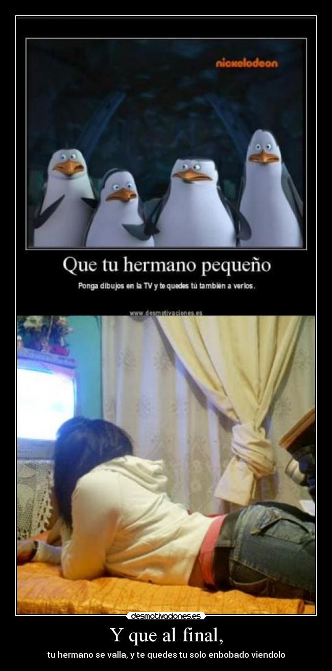 Y que al final, - tu hermano se valla, y te quedes tu solo enbobado viendolo