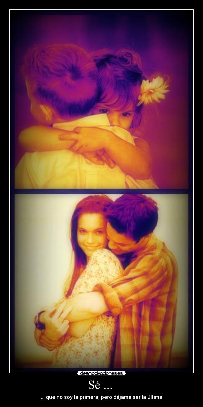 Sé ...  - ... que no soy la primera, pero déjame ser la última