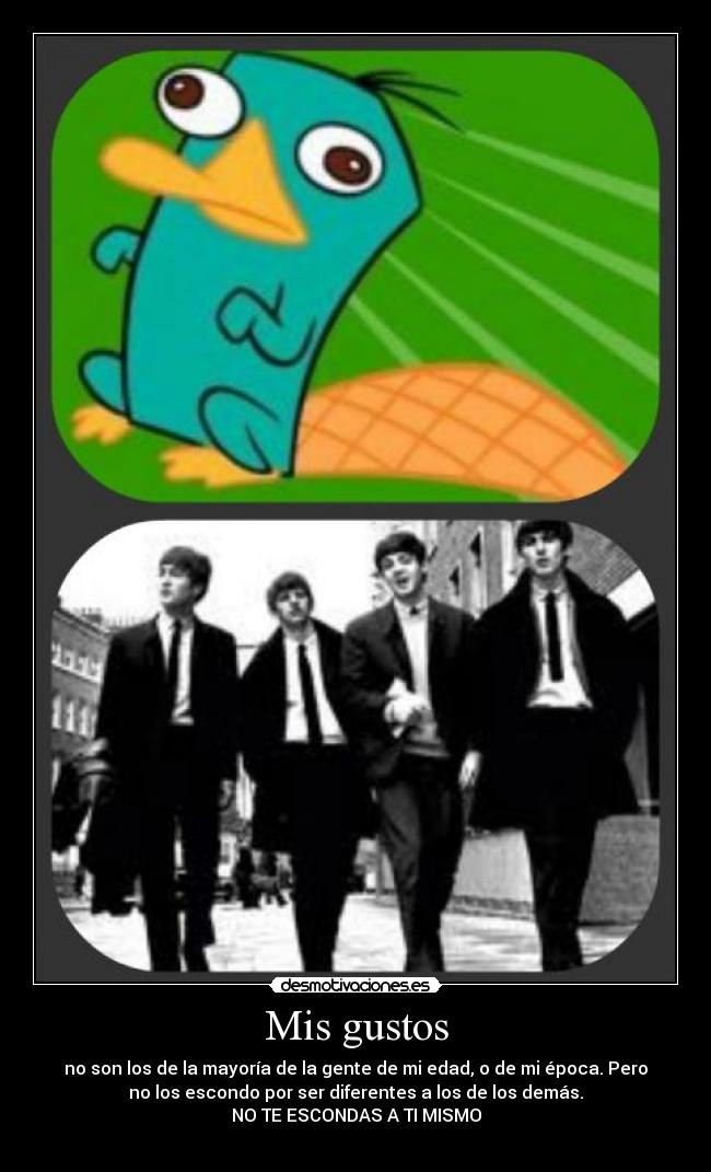 Mis gustos - no son los de la mayoría de la gente de mi edad, o de mi época. Pero
no los escondo por ser diferentes a los de los demás.
NO TE ESCONDAS A TI MISMO
