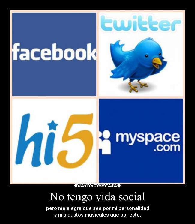 No tengo vida social - pero me alegra que sea por mi personalidad
y mis gustos musicales que por esto.