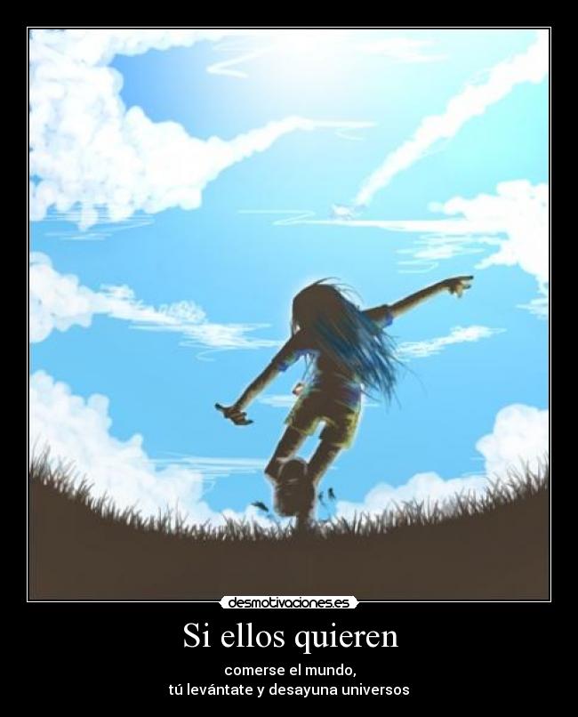 Si ellos quieren - comerse el mundo,
tú levántate y desayuna universos