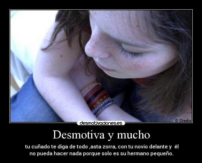 Desmotiva y mucho - tu cuñado te diga de todo ,asta zorra, con tu novio delante y él
no pueda hacer nada porque solo es su hermano pequeño.