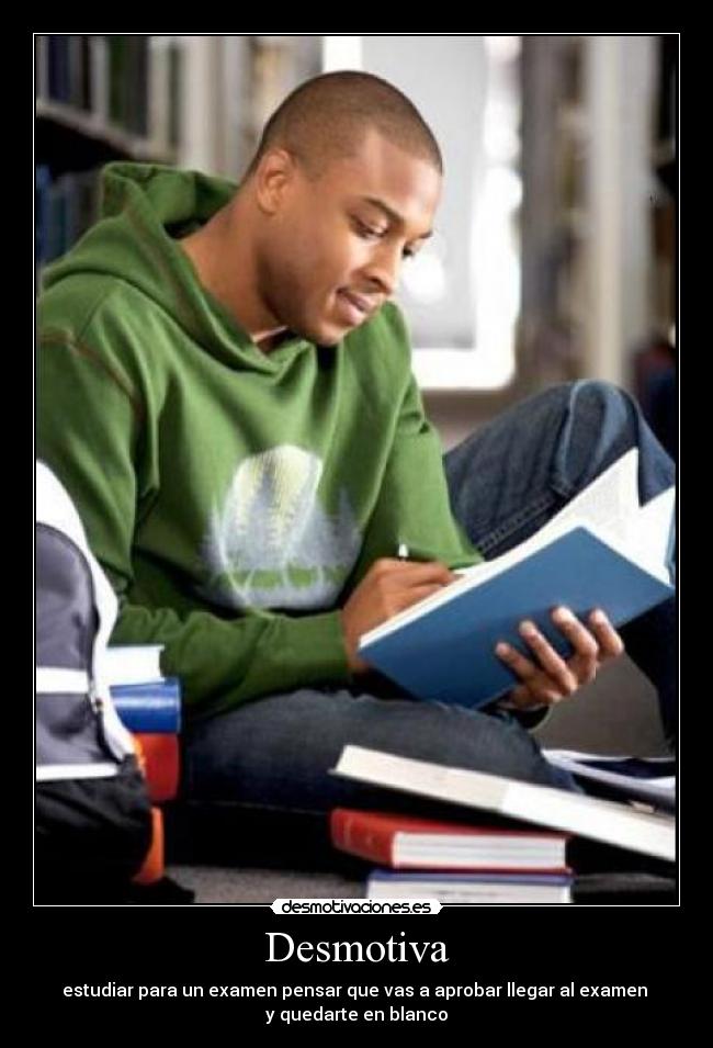 Desmotiva - estudiar para un examen pensar que vas a aprobar llegar al examen
y quedarte en blanco