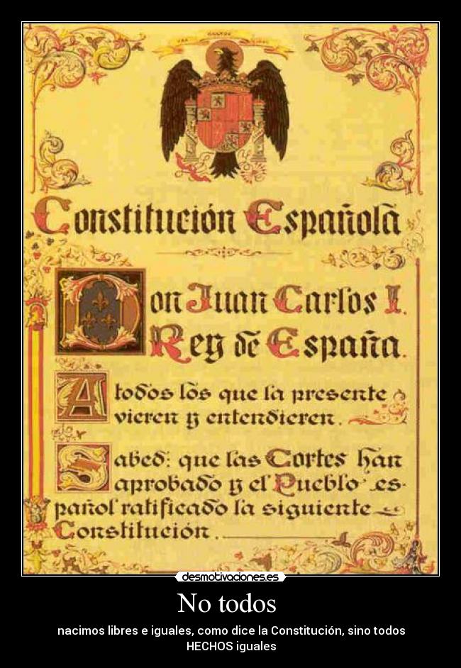 No todos - nacimos libres e iguales, como dice la Constitución, sino todos HECHOS iguales