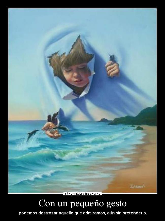 Con un pequeño gesto - podemos destrozar aquello que admiramos, aún sin pretenderlo.