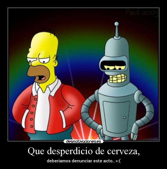 Que desperdicio de cerveza, - deberiamos denunciar este acto.. >:(