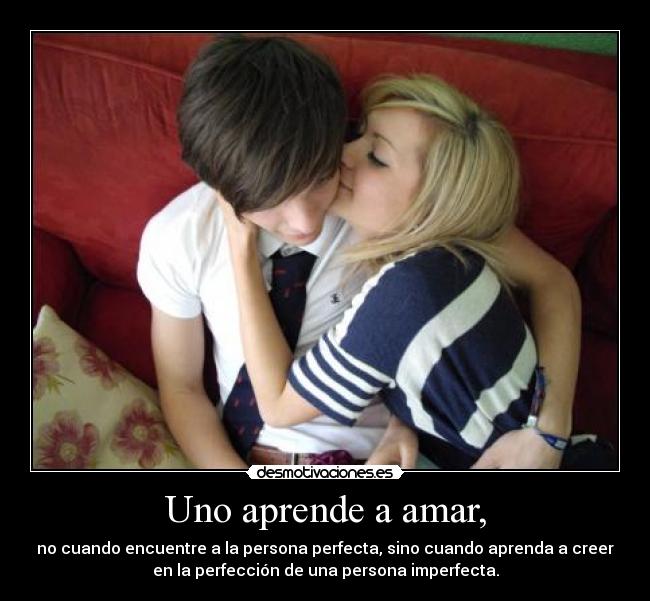 Uno aprende a amar, - no cuando encuentre a la persona perfecta, sino cuando aprenda a creer
en la perfección de una persona imperfecta.
