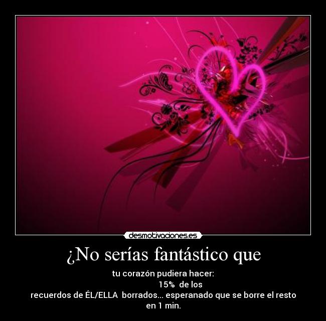 ¿No serías fantástico que - tu corazón pudiera hacer:
████░░░░░░░░░░░░ 15%  de los
recuerdos de ÉL/ELLA  borrados... esperanado que se borre el resto
en 1 min.
