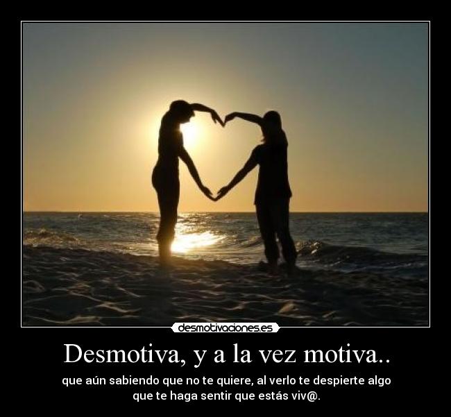 Desmotiva, y a la vez motiva.. - que aún sabiendo que no te quiere, al verlo te despierte algo
que te haga sentir que estás viv@.