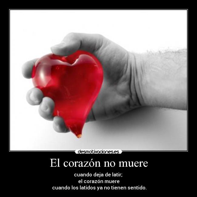 El corazón no muere - cuando deja de latir; 
el corazón muere
 cuando los latidos ya no tienen sentido.