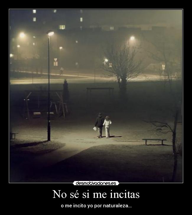 No sé si me incitas - o me incito yo por naturaleza...