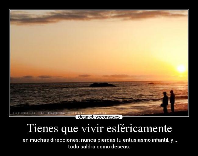 Tienes que vivir esféricamente - en muchas direcciones; nunca pierdas tu entusiasmo infantil, y...
todo saldrá como deseas.