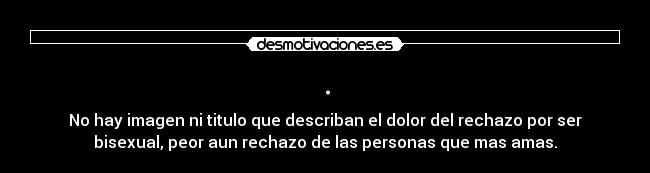 . - No hay imagen ni titulo que describan el dolor del rechazo por ser
bisexual, peor aun rechazo de las personas que mas amas.
