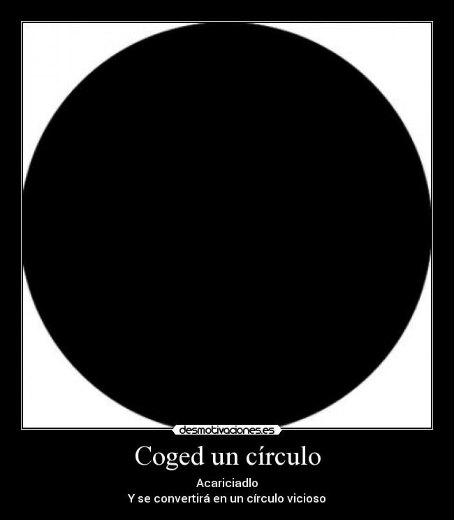 Coged un círculo - Acariciadlo
Y se convertirá en un círculo vicioso