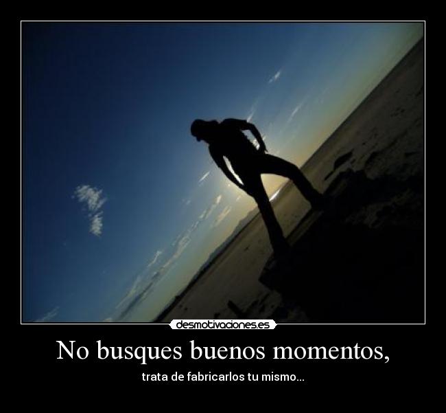 No busques buenos momentos, - trata de fabricarlos tu mismo...
