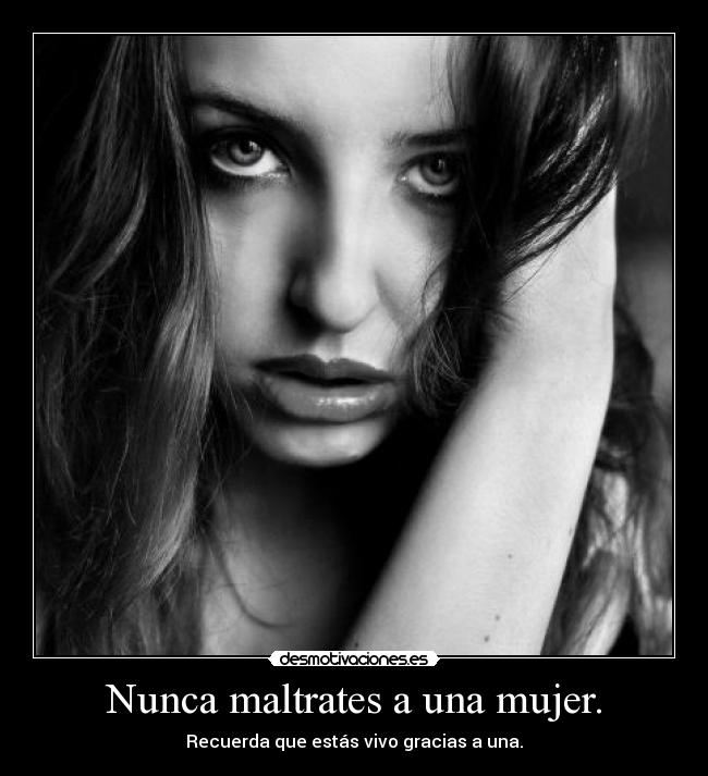 Nunca maltrates a una mujer. -