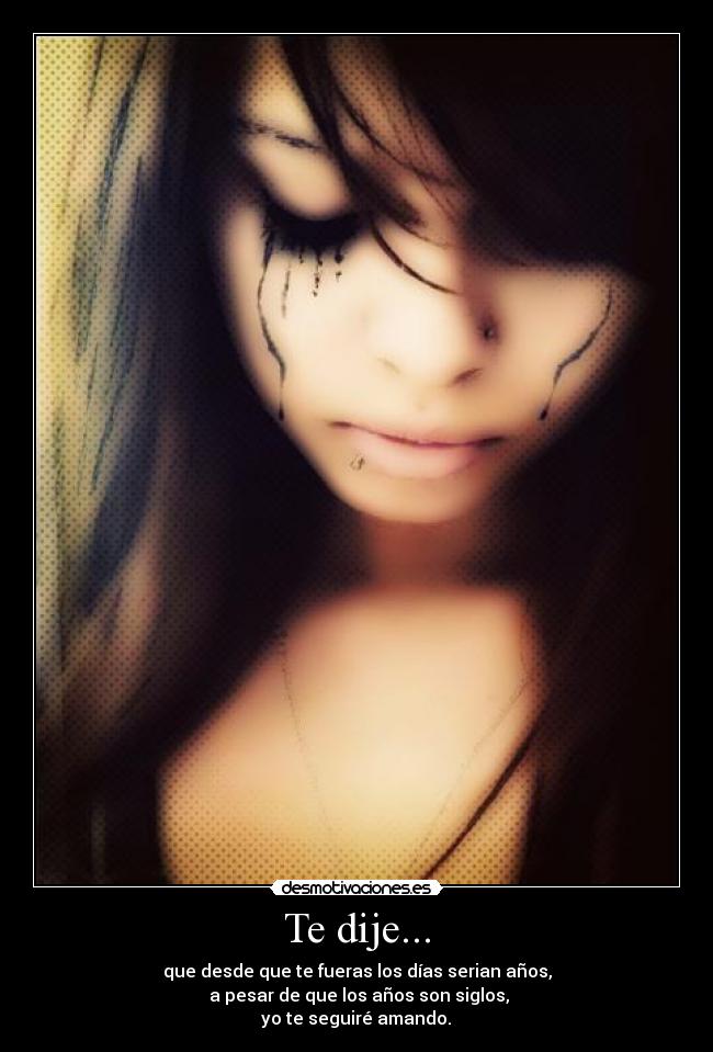 Te dije... - que desde que te fueras los días serian años,
a pesar de que los años son siglos,
yo te seguiré amando.