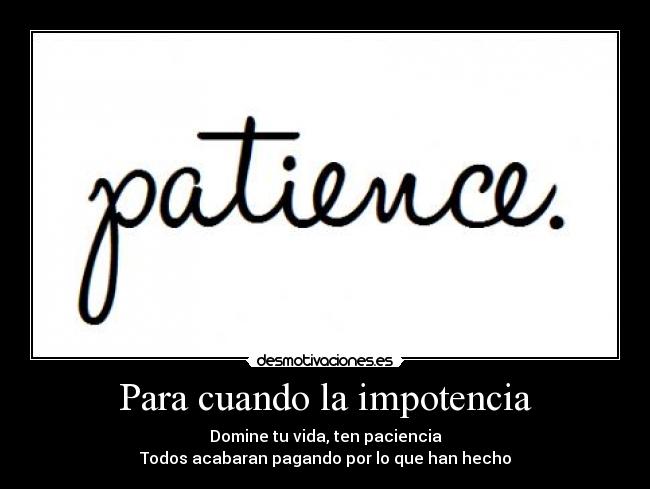 Para cuando la impotencia - Domine tu vida, ten paciencia
Todos acabaran pagando por lo que han hecho