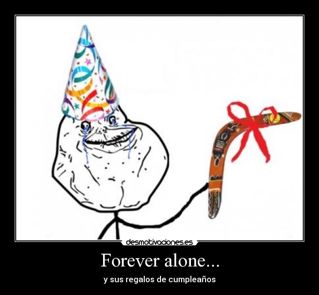 Forever alone... - y sus regalos de cumpleaños