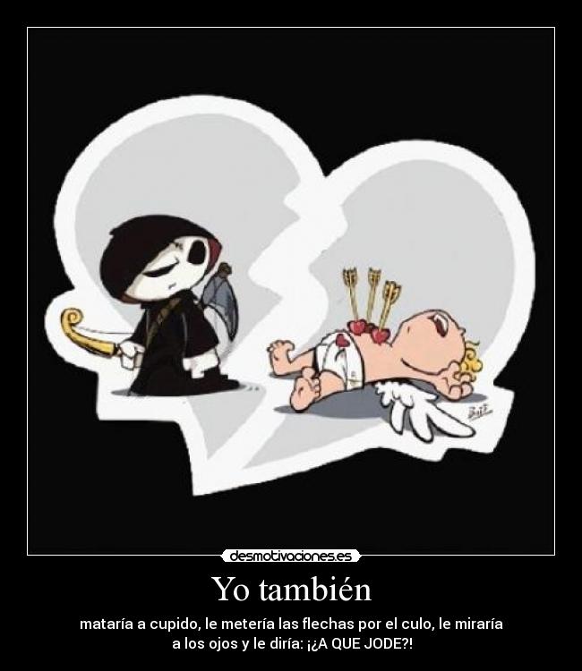 Yo también - mataría a cupido, le metería las flechas por el culo, le miraría
a los ojos y le diría: ¡¿A QUE JODE?!