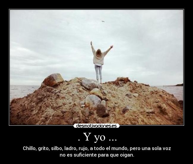 . Y yo ... - Chillo, grito, silbo, ladro, rujo, a todo el mundo, pero una sola voz
no es suficiente para que oigan.