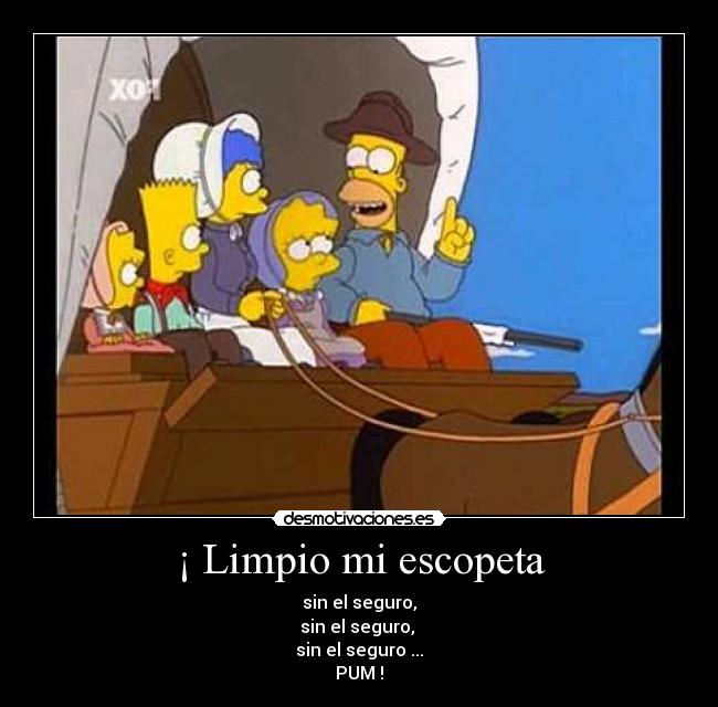 ¡ Limpio mi escopeta - sin el seguro,
sin el seguro,
sin el seguro ...
PUM !