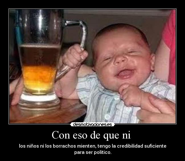 Con eso de que ni  - los niños ni los borrachos mienten, tengo la credibilidad suficiente para ser politico.