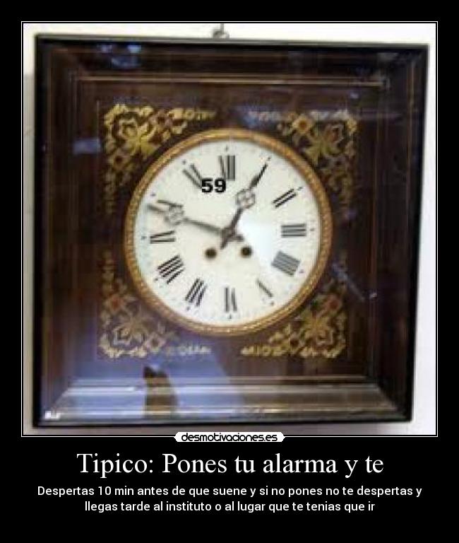 Tipico: Pones tu alarma y te - Despertas 10 min antes de que suene y si no pones no te despertas y
llegas tarde al instituto o al lugar que te tenias que ir
