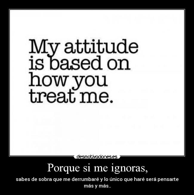 Porque si me ignoras, - sabes de sobra que me derrumbaré y lo único que haré será pensarte más y más..