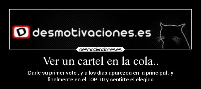 Ver un cartel en la cola.. - Darle su primer voto , y a los días aparezca en la principal , y
finalmente en el TOP 10 y sentirte el elegido