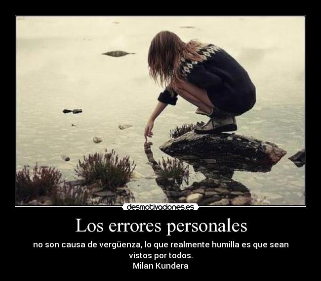 Los errores personales - no son causa de vergüenza, lo que realmente humilla es que sean vistos por todos.
Milan Kundera