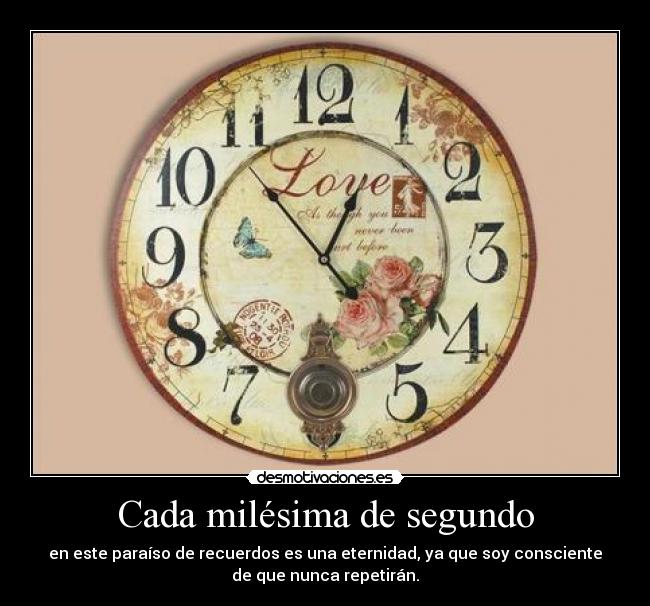 Cada milésima de segundo - en este paraíso de recuerdos es una eternidad, ya que soy consciente
de que nunca repetirán.