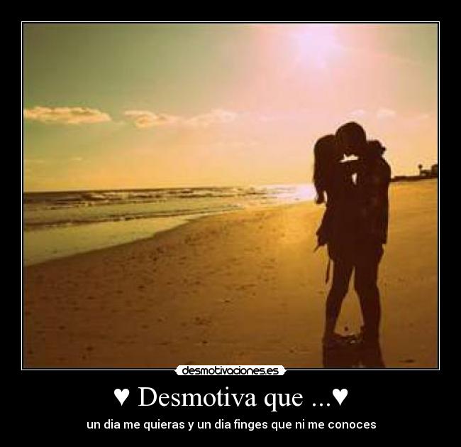 ♥ Desmotiva que ...♥ - un dia me quieras y un dia finges que ni me conoces