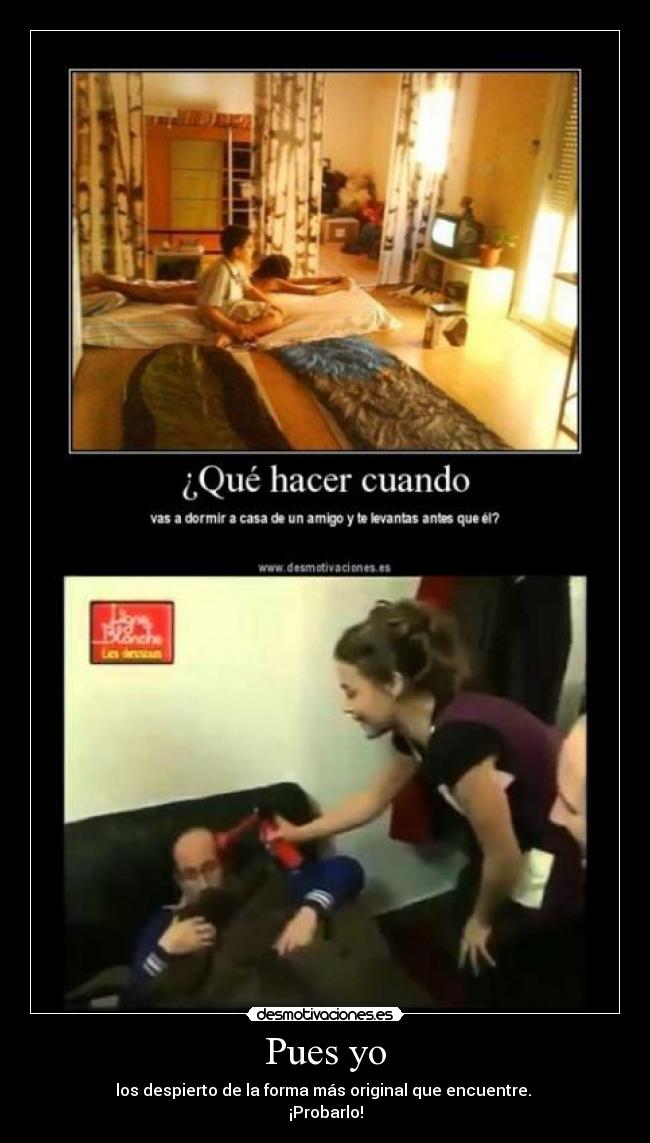 Pues yo - los despierto de la forma más original que encuentre. 
¡Probarlo!