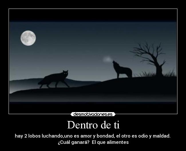 Dentro de ti - hay 2 lobos luchando,uno es amor y bondad, el otro es odio y maldad.
¿Cuál ganará? El que alimentes