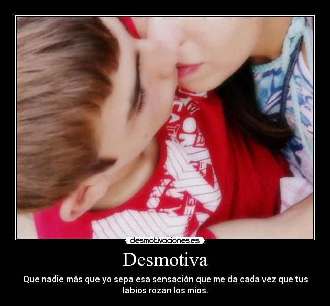 Desmotiva - Que nadie más que yo sepa esa sensación que me da cada vez que tus
labios rozan los mios.
