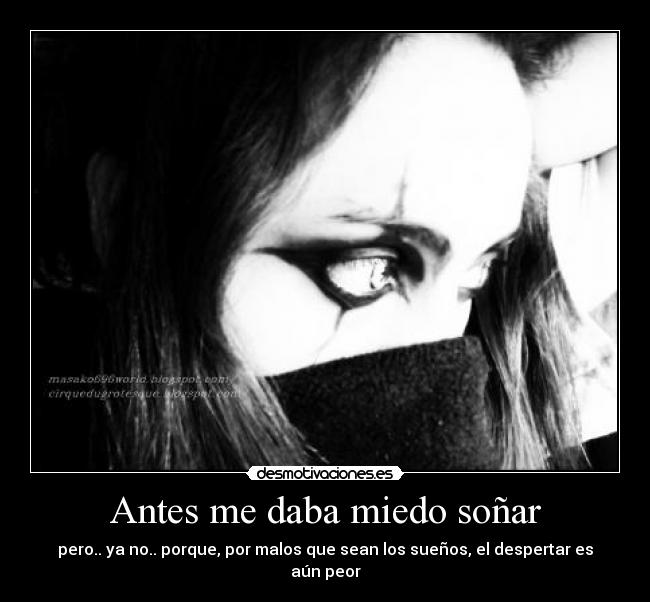 Antes me daba miedo soñar - pero.. ya no.. porque, por malos que sean los sueños, el despertar es aún peor