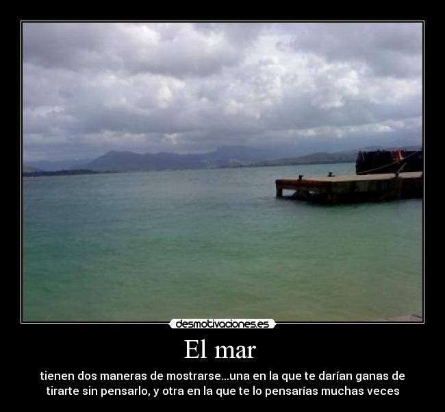 El mar  - tienen dos maneras de mostrarse...una en la que te darían ganas de
tirarte sin pensarlo, y otra en la que te lo pensarías muchas veces