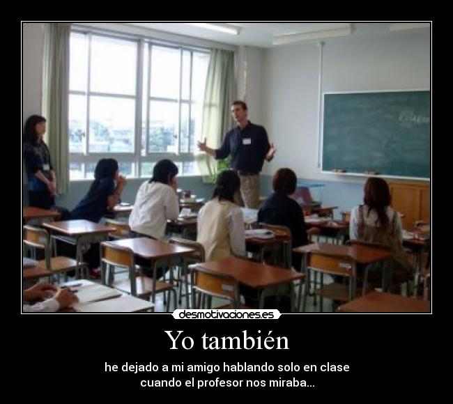 Yo también - he dejado a mi amigo hablando solo en clase
cuando el profesor nos miraba...