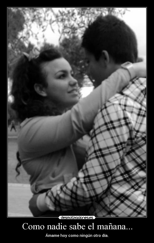 Como nadie sabe el mañana... - Ámame hoy como ningún otro día.♥