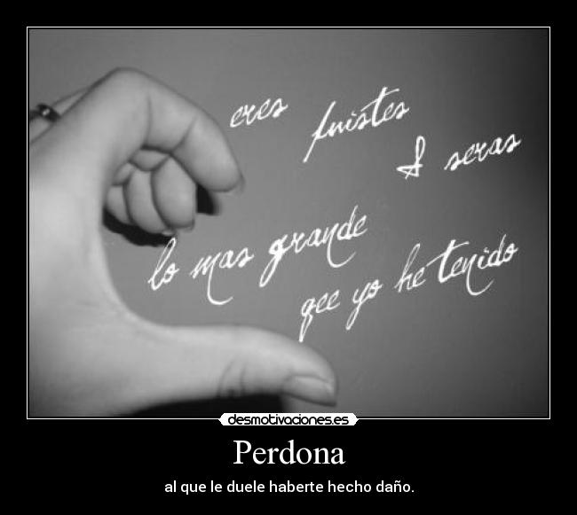 Perdona - al que le duele haberte hecho daño.