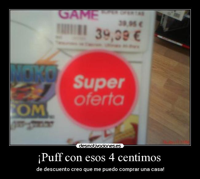 ¡Puff con esos 4 centimos -