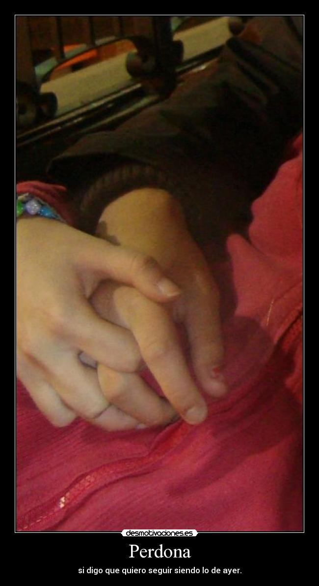 Perdona - si digo que quiero seguir siendo lo de ayer.