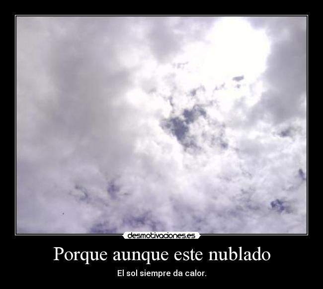 Porque aunque este nublado - El sol siempre da calor.