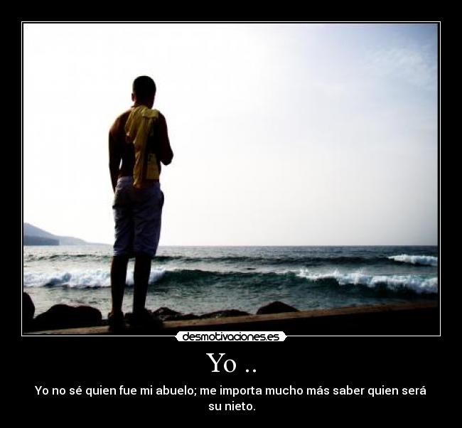 Yo .. - Yo no sé quien fue mi abuelo; me importa mucho más saber quien será su nieto.