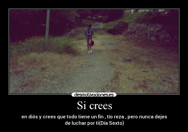 Si crees - en diós y crees que todo tiene un fin , tío reza , pero nunca dejes
de luchar por ti(Día Sexto)