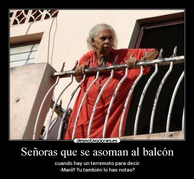 Señoras que se asoman al balcón - cuando hay un terremoto para decir:
-Marii!! Tu también lo has notao?