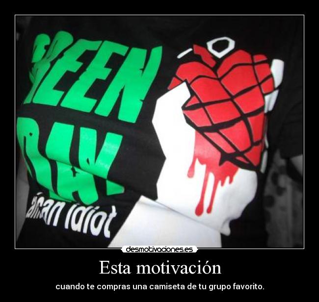 Esta motivación - cuando te compras una camiseta de tu grupo favorito.